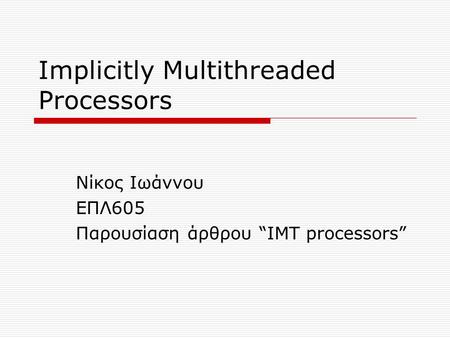 Implicitly Multithreaded Processors Νίκος Ιωάννου EΠΛ605 Παρουσίαση άρθρου “IMT processors”