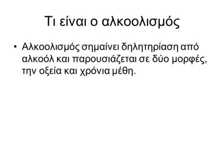 Τι είναι ο αλκοολισμός Αλκοολισμός σημαίνει δηλητηρίαση από αλκοόλ και παρουσιάζεται σε δύο μορφές, την οξεία και χρόνια μέθη.