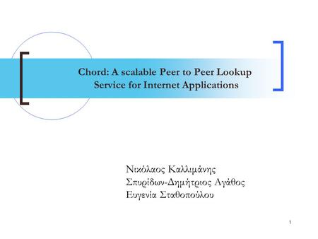 1 Chord: A scalable Peer to Peer Lookup Service for Internet Applications Νικόλαος Καλλιμάνης Σπυρίδων-Δημήτριος Αγάθος Ευγενία Σταθοπούλου.