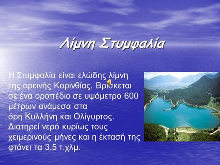 Λίμνη Στυμφαλία Η Στυμφαλία είναι ελώδης λίμνη της ορεινής Κορινθίας. Βρίσκεται σε ένα οροπέδιο σε υψόμετρο 600 μέτρων ανάμεσα στα όρη Κυλλήνη και Ολίγυρτος.