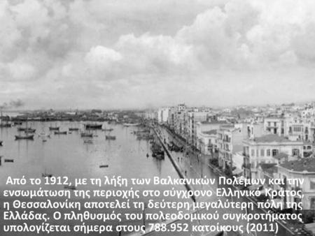 Από το 1912, με τη λήξη των Βαλκανικών Πολέμων και την ενσωμάτωση της περιοχής στο σύγχρονο Ελληνικό Κράτος, η Θεσσαλονίκη αποτελεί τη δεύτερη μεγαλύτερη.