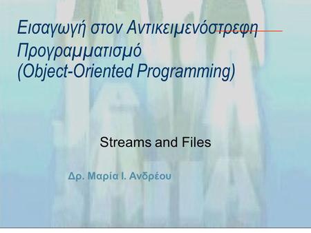 Δρ. Μαρία Ι. Ανδρέου Εισαγωγή στον Αντικειμενόστρεφη Προγραμματισμό (Object-Oriented Programming) Streams and Files.