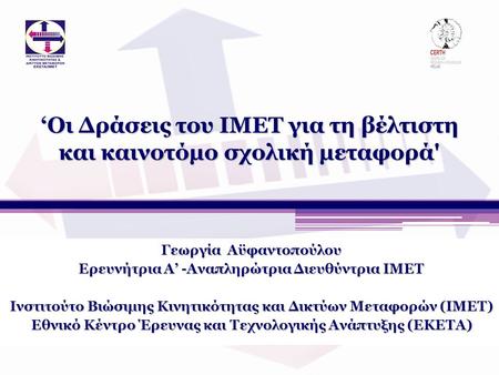 ‘Οι Δράσεις του ΙΜΕΤ για τη βέλτιστη και καινοτόμο σχολική μεταφορά' Γεωργία Αϋφαντοπούλου Ερευνήτρια Α’ -Αναπληρώτρια Διευθύντρια ΙΜΕΤ Ινστιτούτο Βιώσιμης.