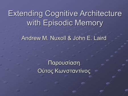 Extending Cognitive Architecture with Episodic Memory Andrew M. Nuxoll & John E. Laird Παρουσίαση Ούτος Κωνσταντίνος.