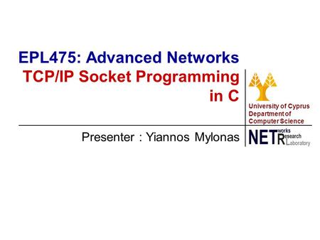 University of Cyprus Department of Computer Science Presenter : Yiannos Mylonas EPL475: Advanced Networks TCP/IP Socket Programming in C.