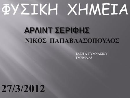 ΦΥΣΙΚΗ ΧΗΜΕΙΑ 27/3/2012 ΑΡΛΙΝΤ ΣΕΡΙΦΗΣ ΝΙΚΟΣ ΠΑΠΑΒΛΑΣΟΠΟΥΛΟΣ