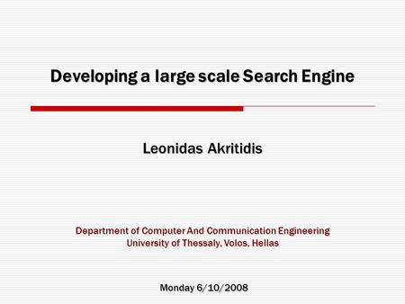 Developing a large scale Search Engine Leonidas Akritidis Monday 6/10/2008 Department of Computer And Communication Engineering University of Thessaly,