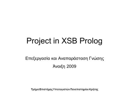 Project in XSB Prolog Επεξεργασία και Αναπαράσταση Γνώσης Άνοιξη 2009 Τμήμα Επιστήμης Υπολογιστών Πανεπιστημίου Κρήτης.