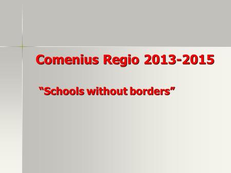 Comenius Regio 2013-2015 Comenius Regio 2013-2015 “Schools without borders” “Schools without borders”