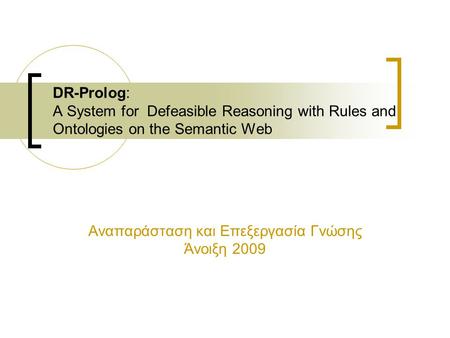 DR-Prolog: A System for Defeasible Reasoning with Rules and Ontologies on the Semantic Web Αναπαράσταση και Επεξεργασία Γνώσης Άνοιξη 2009.