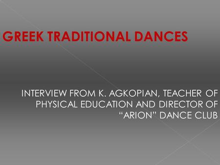 GREEK TRADITIONAL DANCES INTERVIEW FROM K. AGKOPIAN, TEACHER OF PHYSICAL EDUCATION AND DIRECTOR OF “ARION” DANCE CLUB.