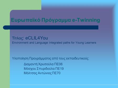 Ευρωπαϊκό Πρόγραμμα e-Twinning Τίτλος : eCLIL4You Environment and Language Integrated paths for Young Learners Υλοποίηση Προγράμματος από τους εκπαιδευτικούς: