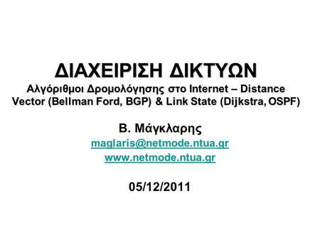 Β. Μάγκλαρης maglaris@netmode.ntua.gr www.netmode.ntua.gr 05/12/2011 ΔΙΑΧΕΙΡΙΣΗ ΔΙΚΤΥΩΝ Αλγόριθμοι Δρομολόγησης στο Internet – Distance Vector (Bellman.