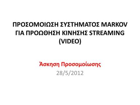 ΠΡΟΣΟΜΟΙΩΣΗ ΣΥΣΤΗΜΑΤΟΣ MARKOV ΓΙΑ ΠΡΟΩΘΗΣΗ ΚΙΝΗΣΗΣ STREAMING (VIDEO) Άσκηση Προσομοίωσης 28/5/2012.