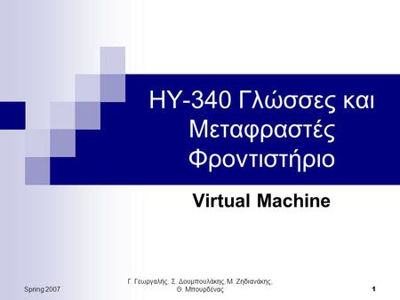 Spring 2007 Γ. Γεωργαλής, Σ. Δουμπουλάκης, Μ. Ζηδιανάκης, Θ. Μπουρδένας 1 ΗΥ-340 Γλώσσες και Μεταφραστές Φροντιστήριο Virtual Machine.