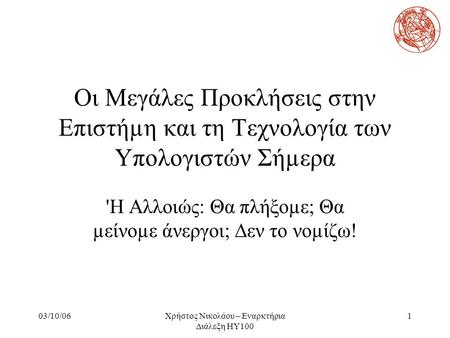 03/10/06Χρήστος Νικολάου – Εναρκτήρια Διάλεξη ΗΥ100 1 Οι Mεγάλες Προκλήσεις στην Επιστήµη και τη Τεχνολογία των Υπολογιστών Σήµερα 'Η Αλλοιώς: Θα πλήξοµε;