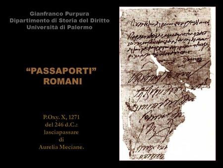 “PASSAPORTI” ROMANI Gianfranco Purpura Dipartimento di Storia del Diritto Università di Palermo P.Oxy. X, 1271 del 246 d.C.: lasciapassare di Aurelia Meciane.