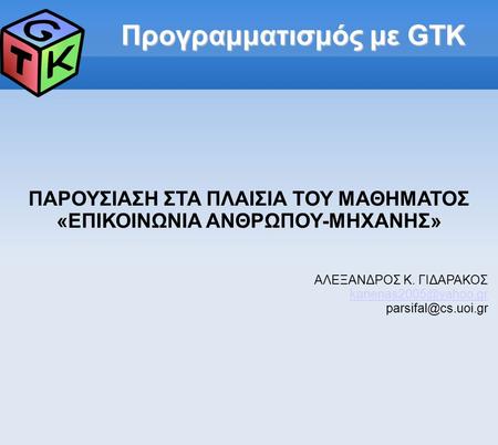 Προγραμματισμός με GTK ΠΑΡΟΥΣΙΑΣΗ ΣΤΑ ΠΛΑΙΣΙΑ ΤΟΥ ΜΑΘΗΜΑΤΟΣ «ΕΠΙΚΟΙΝΩΝΙΑ ΑΝΘΡΩΠΟΥ-ΜΗΧΑΝΗΣ» ΑΛΕΞΑΝΔΡΟΣ Κ. ΓΙΔΑΡΑΚΟΣ