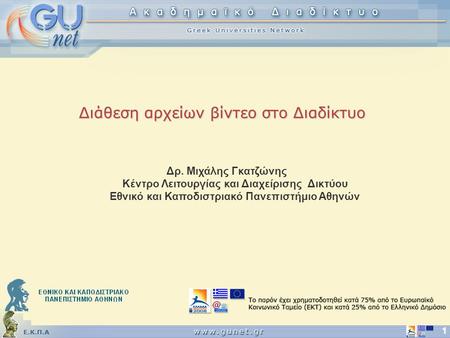 Ε.Κ.Π.Α 1 Διάθεση αρχείων βίντεο στο Διαδίκτυο Δρ. Μιχάλης Γκατζώνης Κέντρο Λειτουργίας και Διαχείρισης Δικτύου Εθνικό και Καποδιστριακό Πανεπιστήμιο Αθηνών.
