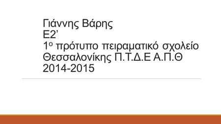 Γιάννης Βάρης Ε2’ 1 ο πρότυπο πειραματικό σχολείο Θεσσαλονίκης Π.Τ.Δ.Ε Α.Π.Θ 2014-2015.