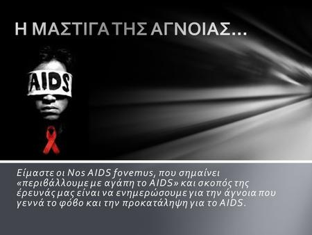 Η ΜΑΣΤΙΓΑ ΤΗΣ ΑΓΝΟΙΑΣ… Είμαστε οι Nos AIDS fovemus, που σημαίνει «περιβάλλουμε με αγάπη το AIDS» και σκοπός της έρευνάς μας είναι να ενημερώσουμε για.