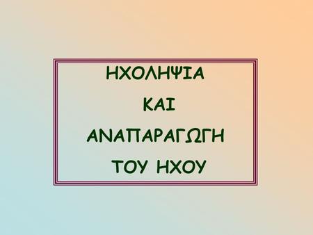 ΗΧΟΛΗΨΙΑ ΚΑΙ ΑΝΑΠΑΡΑΓΩΓΗ ΤΟΥ ΗΧΟΥ.