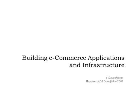 Building e-Commerce Applications and Infrastructure Γιώργος Θάνος Παρασκευή 31 Οκτωβρίου 2008.