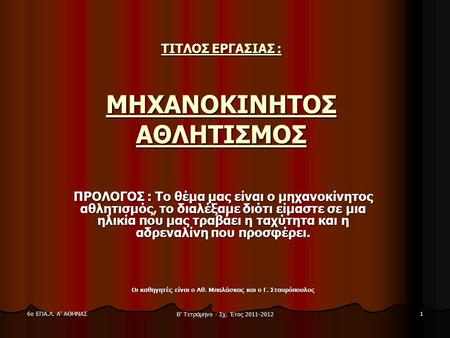 6ο ΕΠΑ.Λ. Α' ΑΘΗΝΑΣ Β' Τετράμηνο - Σχ. Έτος 2011-2012 1 ΤΙΤΛΟΣ ΕΡΓΑΣΙΑΣ : ΜΗΧΑΝΟΚΙΝΗΤΟΣ ΑΘΛΗΤΙΣΜΟΣ ΠΡΟΛΟΓΟΣ : Το θέμα μας είναι ο μηχανοκίνητος αθλητισμός,