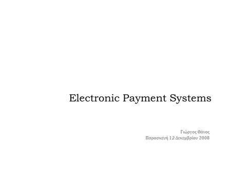Electronic Payment Systems Γιώργος Θάνος Παρασκευή 12 Δεκεμβρίου 2008.