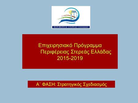 Επιχειρησιακό ΠρόγραμμαΕπιχειρησιακό Πρόγραμμα Περιφέρειας Στερεάς Ελλάδας Περιφέρειας Στερεάς Ελλάδας2015-2019 Α΄ ΦΑΣΗ: Στρατηγικός Σχεδιασμός.