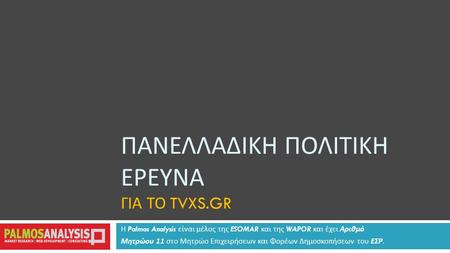 ΠΑΝΕΛΛΑΔΙΚΗ ΠΟΛΙΤΙΚΗ ΕΡΕΥΝΑ ΓΙΑ ΤΟ TVXS.GR Η Palmos Analysis είναι μέλος της ESOMAR και της WAPOR και έχει Αριθμό Μητρώου 11 στο Μητρώο Επιχειρήσεων και.