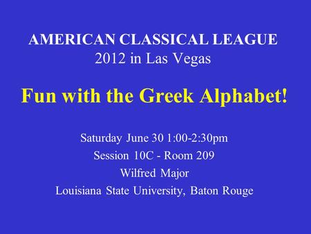AMERICAN CLASSICAL LEAGUE 2012 in Las Vegas Fun with the Greek Alphabet! Saturday June 30 1:00-2:30pm Session 10C - Room 209 Wilfred Major Louisiana State.