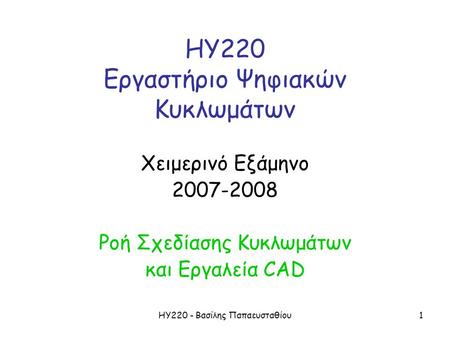 ΗΥ220 - Βασίλης Παπαευσταθίου1 ΗΥ220 Εργαστήριο Ψηφιακών Κυκλωμάτων Χειμερινό Εξάμηνο 2007-2008 Ροή Σχεδίασης Κυκλωμάτων και Εργαλεία CAD.