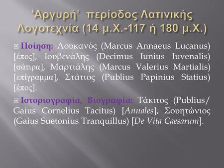  Ποίηση : Λουκανός (Marcus Annaeus Lucanus) [ έπος ], Io υβενάλης (Decimus Iunius Iuvenalis) [ σάτιρα ], Μαρτιάλης (Marcus Valerius Martialis) [ επίγραμμα.