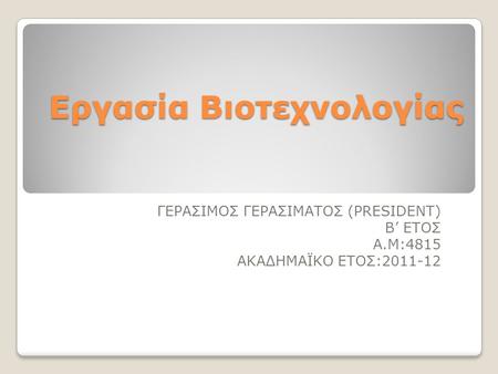 Εργασία Βιοτεχνολογίας ΓΕΡΑΣΙΜΟΣ ΓΕΡΑΣΙΜΑΤΟΣ (PRESIDENT) Β’ ΕΤΟΣ Α.Μ:4815 ΑΚΑΔΗΜΑΪΚΟ ΕΤΟΣ:2011-12.