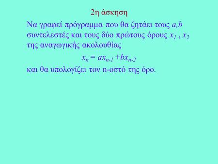 2η άσκηση Να γραφεί πρόγραμμα που θα ζητάει τους a,b συντελεστές και τους δύο πρώτους όρους x 1, x 2 της αναγωγικής ακολουθίας x n = ax n-1 +bx n-2 και.