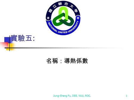 Jung-Sheng Fu, DEE, NUU, ROC.1 實驗五 : 名稱：導熱係數. 第二章 變數、常數、運算子和運算式 物理實驗 Jung-Sheng Fu, DEE, NUU, ROC2 目的： 瞭解熱傳導特性，測量導熱系數。