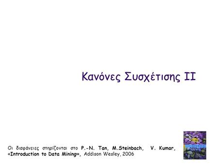 Κανόνες Συσχέτισης IΙ Οι διαφάνειες στηρίζονται στο P.-N. Tan, M.Steinbach, V. Kumar, «Introduction to Data Mining», Addison Wesley, 2006.