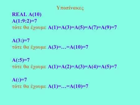 Υποπίνακες REAL A(10) A(1:9:2)=7 τότε θα έχουμε A(1)=A(3)=A(5)=A(7)=A(9)=7 A(3:)=7 τότε θα έχουμε A(3)=…=A(10)=7 A(:5)=7 τότε θα έχουμε A(1)=A(2)=A(3)=A(4)=A(5)=7.