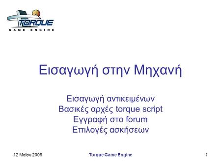 12 Μαΐου 2009Torque Game Engine1 Εισαγωγή στην Μηχανή Εισαγωγή αντικειμένων Βασικές αρχές torque script Εγγραφή στο forum Επιλογές ασκήσεων.