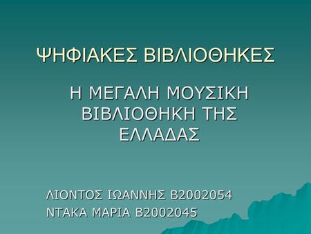 ΨΗΦΙΑΚΕΣ ΒΙΒΛΙΟΘΗΚΕΣ Η ΜΕΓΑΛΗ ΜΟΥΣΙΚΗ ΒΙΒΛΙΟΘΗΚΗ ΤΗΣ ΕΛΛΑΔΑΣ ΛΙΟΝΤΟΣ ΙΩΑΝΝΗΣ Β2002054 ΝΤΑΚΑ ΜΑΡΙΑ Β2002045.