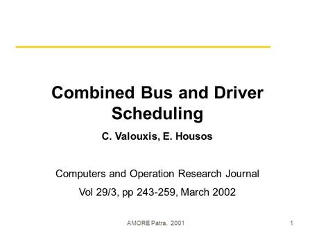 AMORE Patra, 20011 Combined Bus and Driver Scheduling C. Valouxis, E. Housos Computers and Operation Research Journal Vol 29/3, pp 243-259, March 2002.