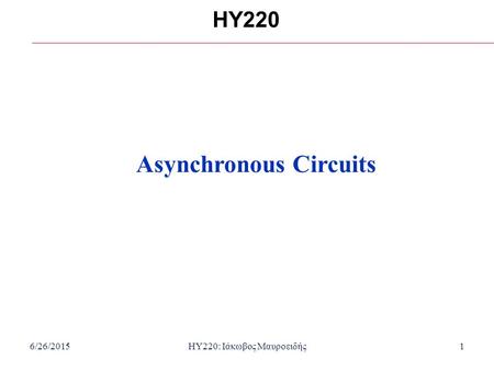 6/26/2015HY220: Ιάκωβος Μαυροειδής1 HY220 Asynchronous Circuits.