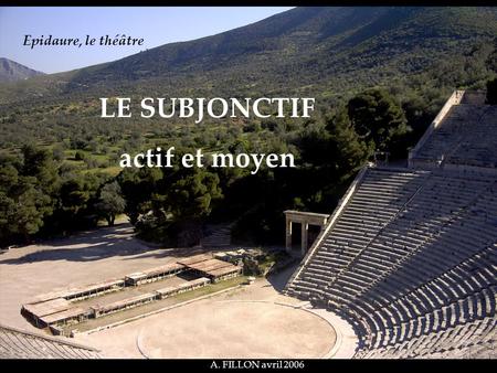 LE SUBJONCTIF actif et moyen A. FILLON avril 2006 Epidaure, le théâtre.