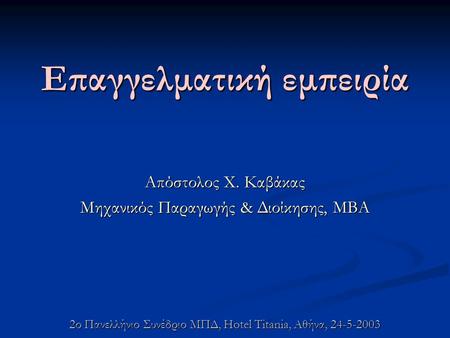 Επαγγελματική εμπειρία Απόστολος Χ. Καβάκας Μηχανικός Παραγωγής & Διοίκησης, ΜΒΑ 2ο Πανελλήνιο Συνέδριο ΜΠΔ, Hotel Titania, Αθήνα, 24-5-2003.