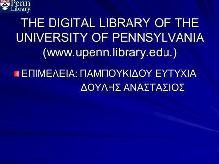 THE DIGITAL LIBRARY OF THE UNIVERSITY OF PENNSYLVANIA (www.upenn.library.edu.) ΕΠΙΜΕΛΕΙΑ: ΠΑΜΠΟΥΚΙΔΟΥ ΕΥΤΥΧΙΑ ΔΟΥΛΗΣ ΑΝΑΣΤΑΣΙΟΣ ΔΟΥΛΗΣ ΑΝΑΣΤΑΣΙΟΣ.
