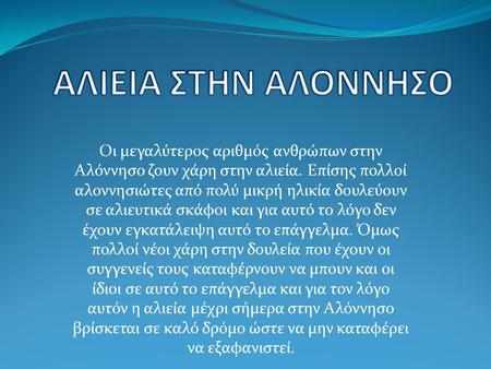 ΑΛΙΕΙΑ ΣΤΗΝ ΑΛΟΝΝΗΣΟ Οι μεγαλύτερος αριθμός ανθρώπων στην Αλόννησο ζουν χάρη στην αλιεία. Επίσης πολλοί αλοννησιώτες από πολύ μικρή ηλικία δουλεύουν σε.