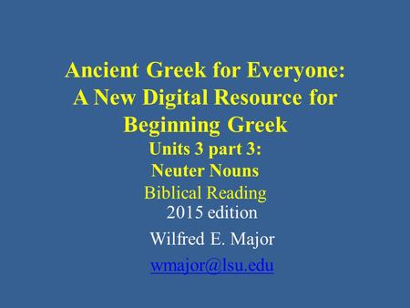 Ancient Greek for Everyone: A New Digital Resource for Beginning Greek Units 3 part 3: Neuter Nouns Biblical Reading 2015 edition Wilfred E. Major