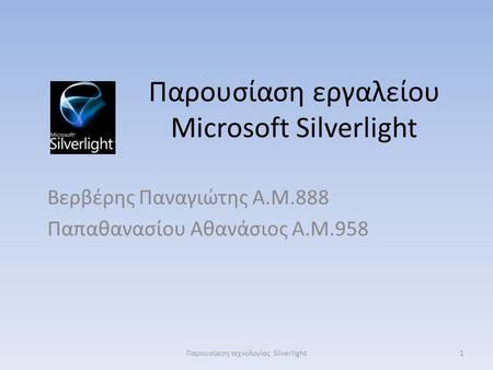 Παρουσίαση εργαλείου Microsoft Silverlight Βερβέρης Παναγιώτης Α.Μ.888 Παπαθανασίου Αθανάσιος Α.Μ.958 1Παρουσίαση τεχνολογίας Silverlight.