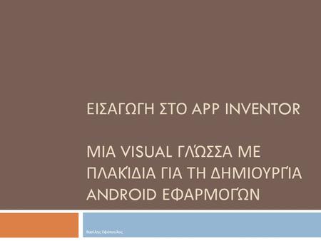 Εισαγωγh στο App Inventor μια visual γλώσσα με πλακίδια για τη δημιουργία Android εφαρμογών Βασίλης Εφόπουλος.